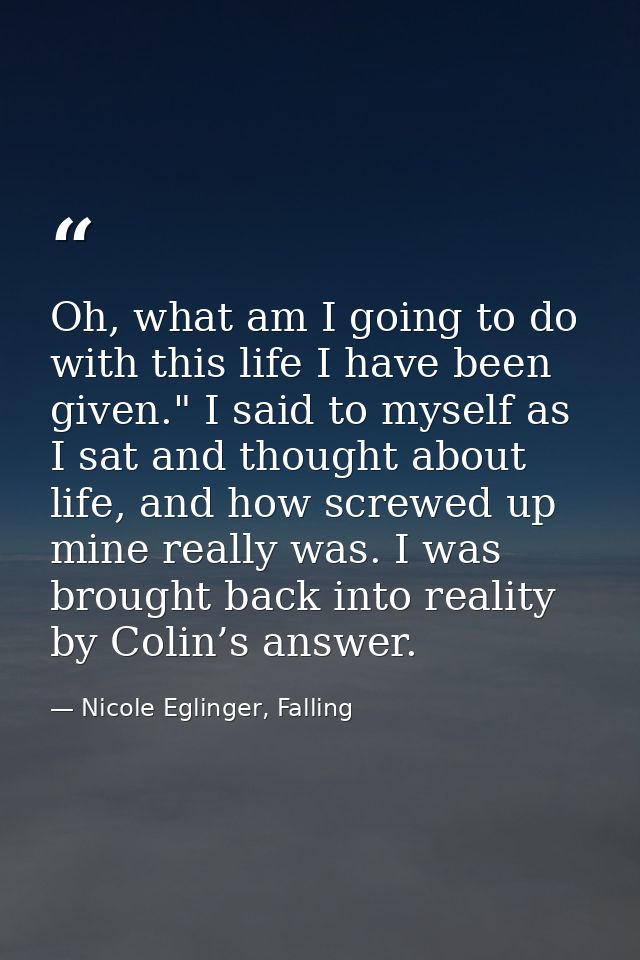 Oh, what am I going to do with this life I have been given." I said to myself as I sat and thought about life, and how s — Nicole Eglinger, Falling