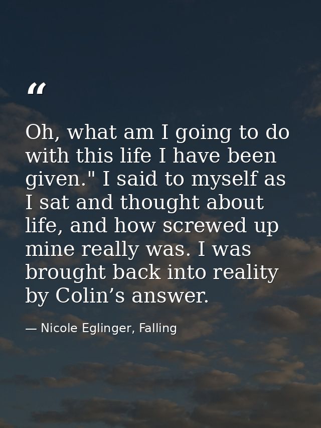 Oh, what am I going to do with this life I have been given." I said to myself as I sat and thought about life, and how s — Nicole Eglinger, Falling