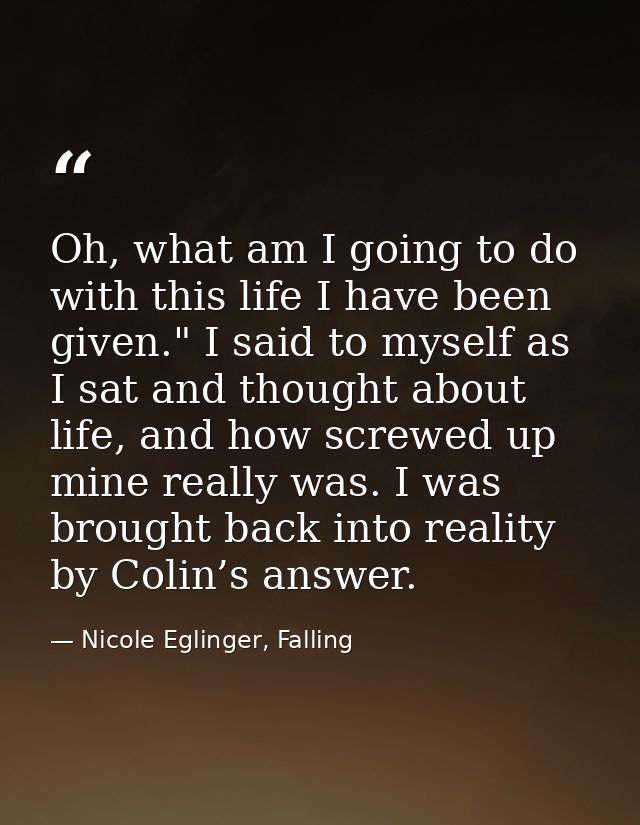 Oh, what am I going to do with this life I have been given." I said to myself as I sat and thought about life, and how s — Nicole Eglinger, Falling