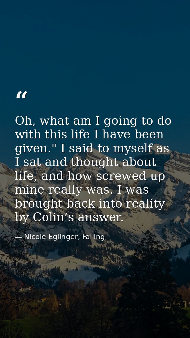 Oh, what am I going to do with this life I have been given." I said to myself as I sat and thought about life, and how s — Nicole Eglinger, Falling