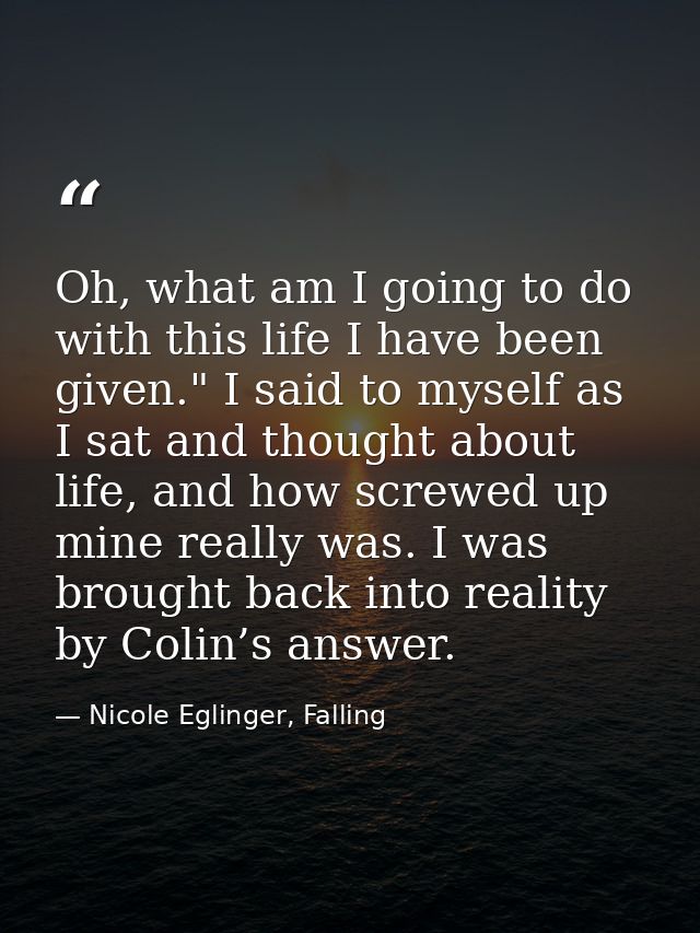 Oh, what am I going to do with this life I have been given." I said to myself as I sat and thought about life, and how s — Nicole Eglinger, Falling