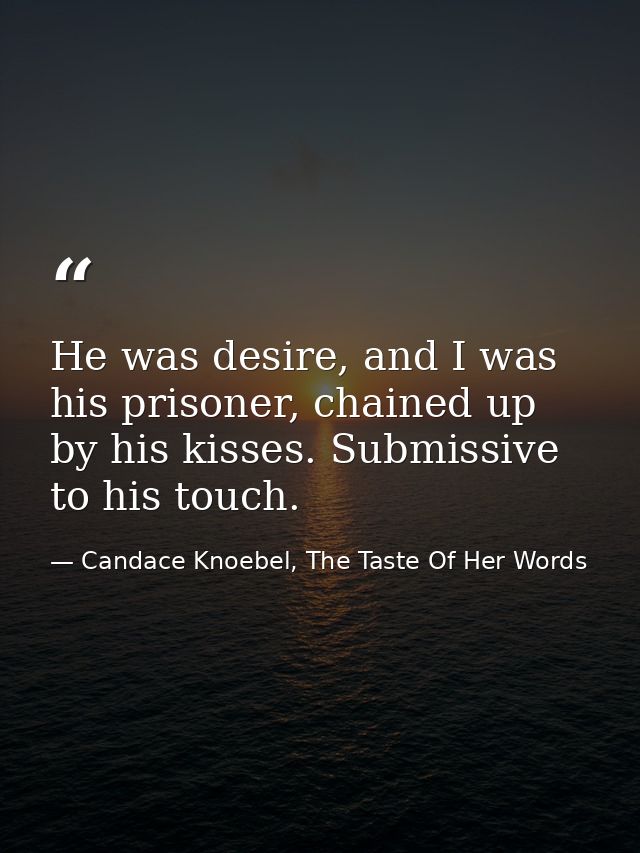 He was desire, and I was his prisoner, chained up by his kisses. Submissive to his touch. — Candace Knoebel, The Taste Of Her Words