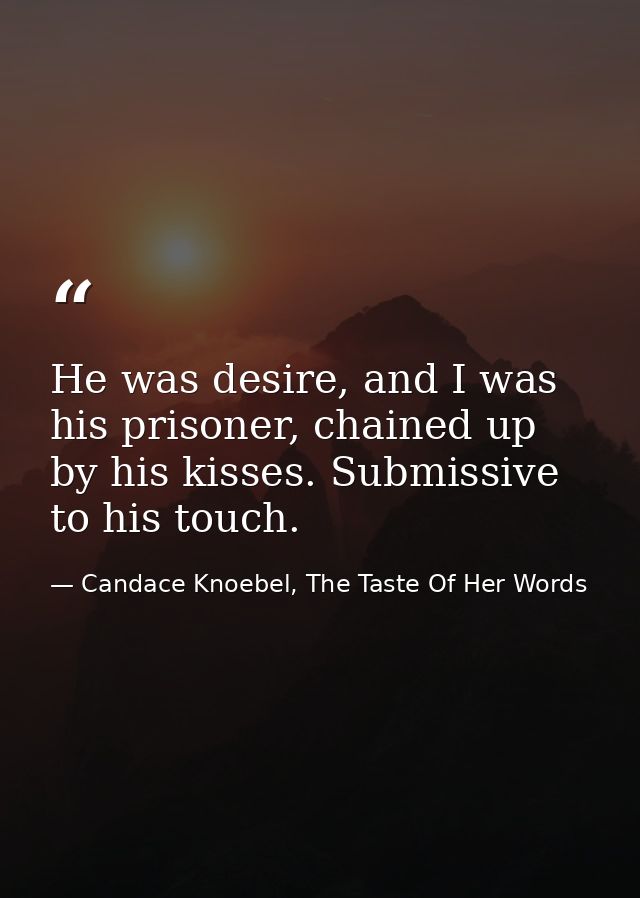 He was desire, and I was his prisoner, chained up by his kisses. Submissive to his touch. — Candace Knoebel, The Taste Of Her Words