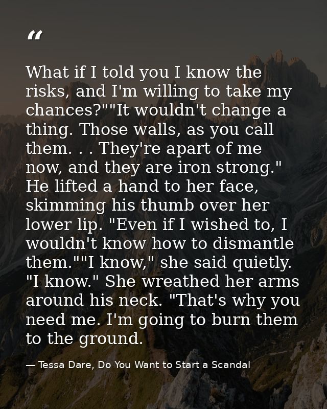 What if I told you I know the risks, and I'm willing to take my chances?""It wouldn't change a thing. Those walls, as yo — Tessa Dare, Do You Want to Start a Scandal