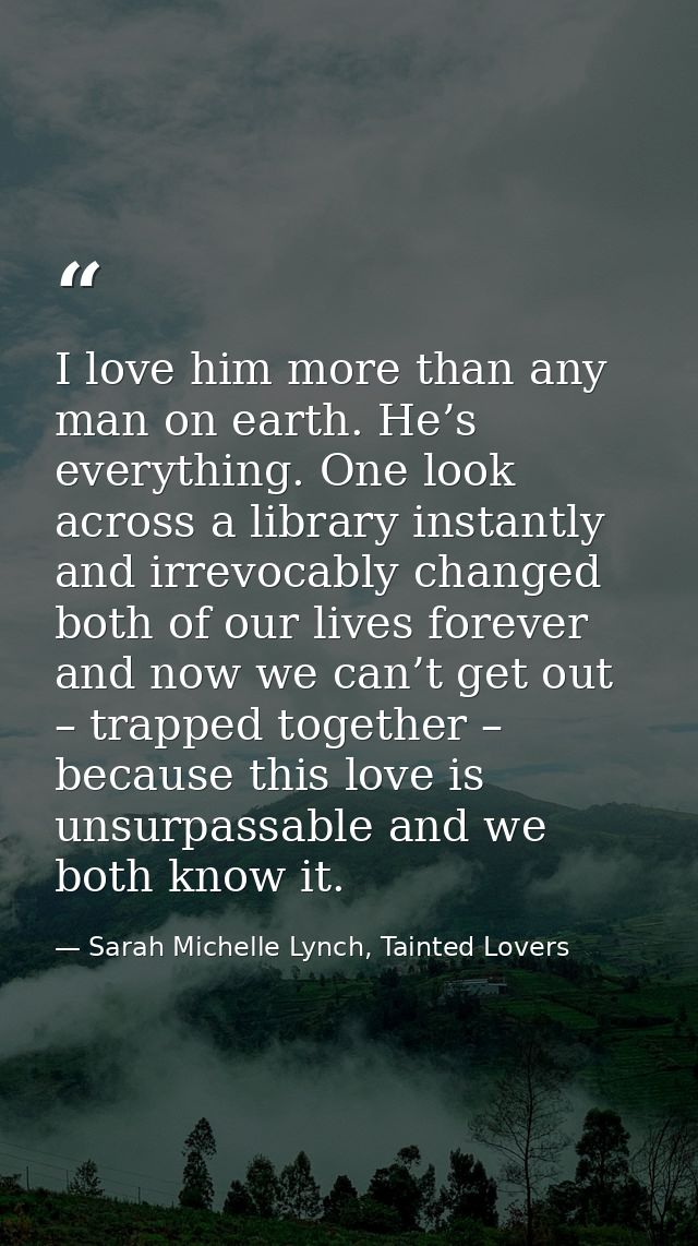 I love him more than any man on earth. He’s everything. One look across a library instantly and irrevocably changed both — Sarah Michelle Lynch, Tainted Lovers