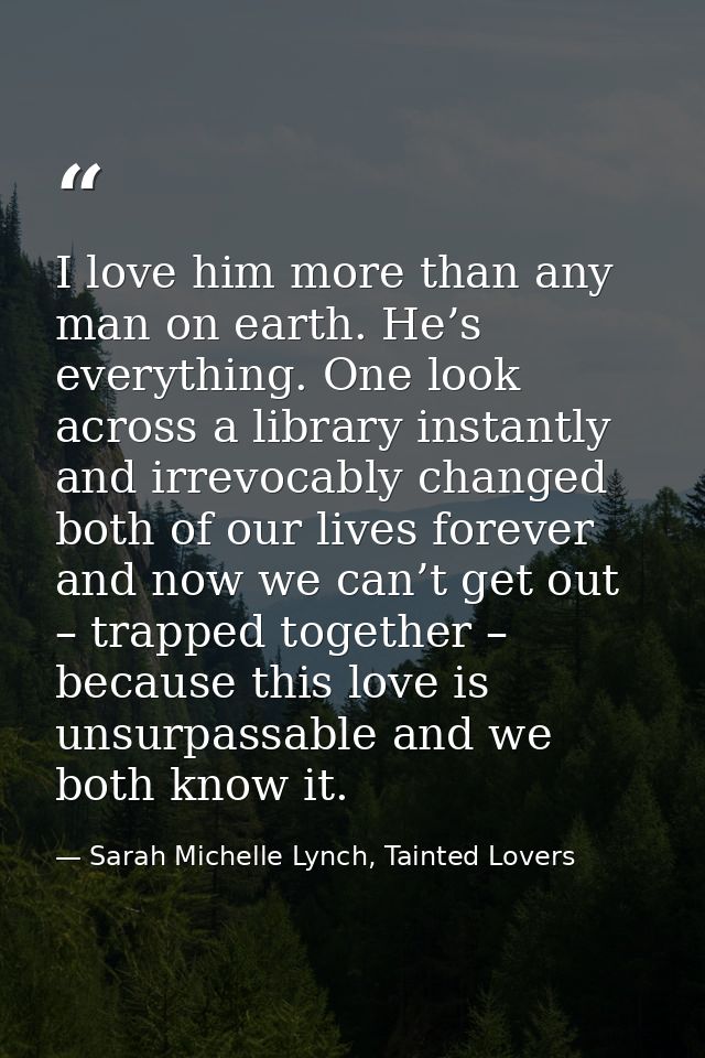 I love him more than any man on earth. He’s everything. One look across a library instantly and irrevocably changed both — Sarah Michelle Lynch, Tainted Lovers