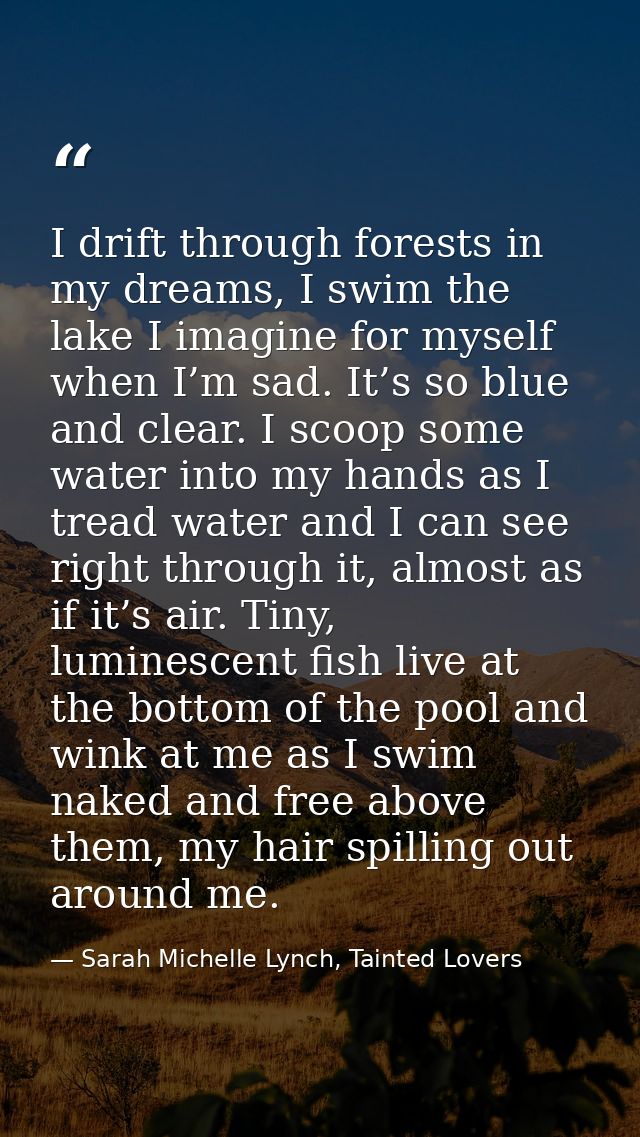 I drift through forests in my dreams, I swim the lake I imagine for myself when I’m sad. It’s so blue and clear. I scoop — Sarah Michelle Lynch, Tainted Lovers