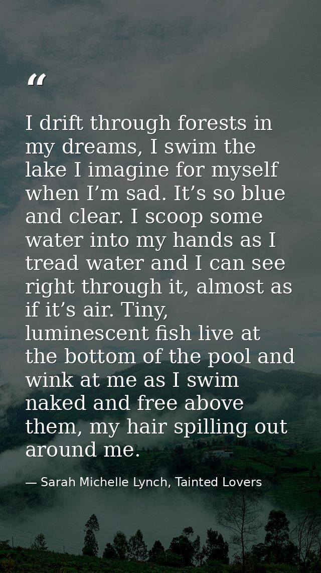 I drift through forests in my dreams, I swim the lake I imagine for myself when I’m sad. It’s so blue and clear. I scoop — Sarah Michelle Lynch, Tainted Lovers