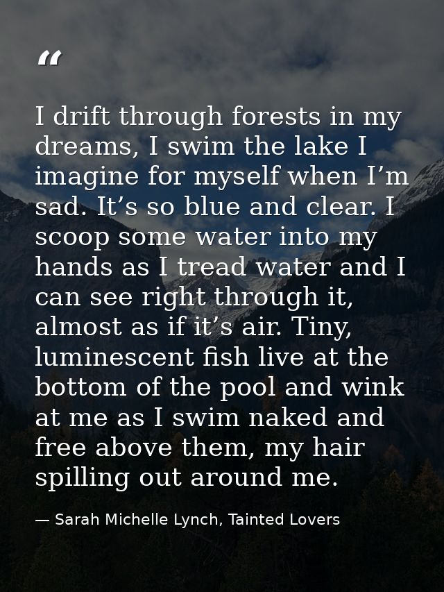 I drift through forests in my dreams, I swim the lake I imagine for myself when I’m sad. It’s so blue and clear. I scoop — Sarah Michelle Lynch, Tainted Lovers