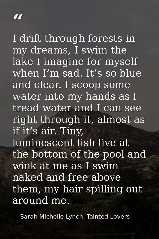 I drift through forests in my dreams, I swim the lake I imagine for myself when I’m sad. It’s so blue and clear. I scoop — Sarah Michelle Lynch, Tainted Lovers