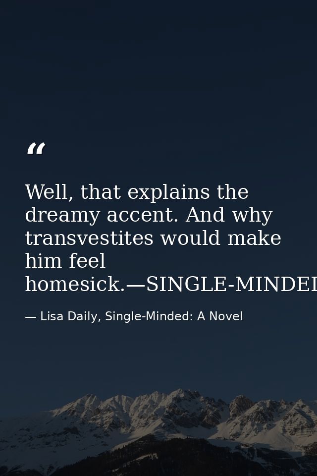 Well, that explains the dreamy accent. And why transvestites would make him feel homesick.—SINGLE-MINDED — Lisa Daily, Single-Minded: A Novel