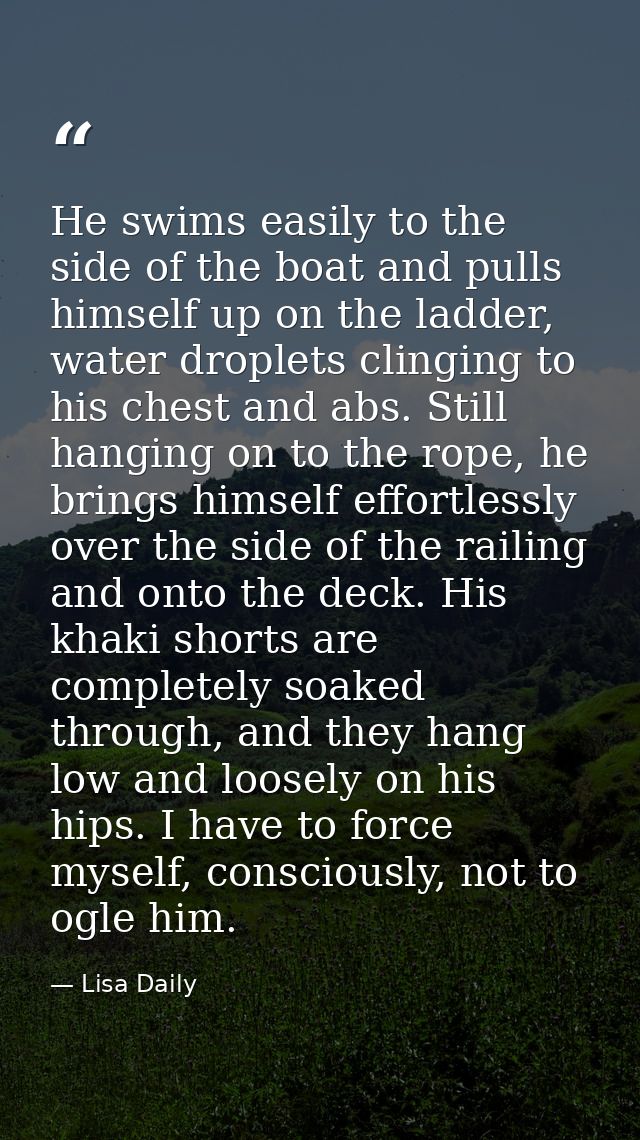 He swims easily to the side of the boat and pulls himself up on the ladder, water droplets clinging to his chest and abs — Lisa Daily