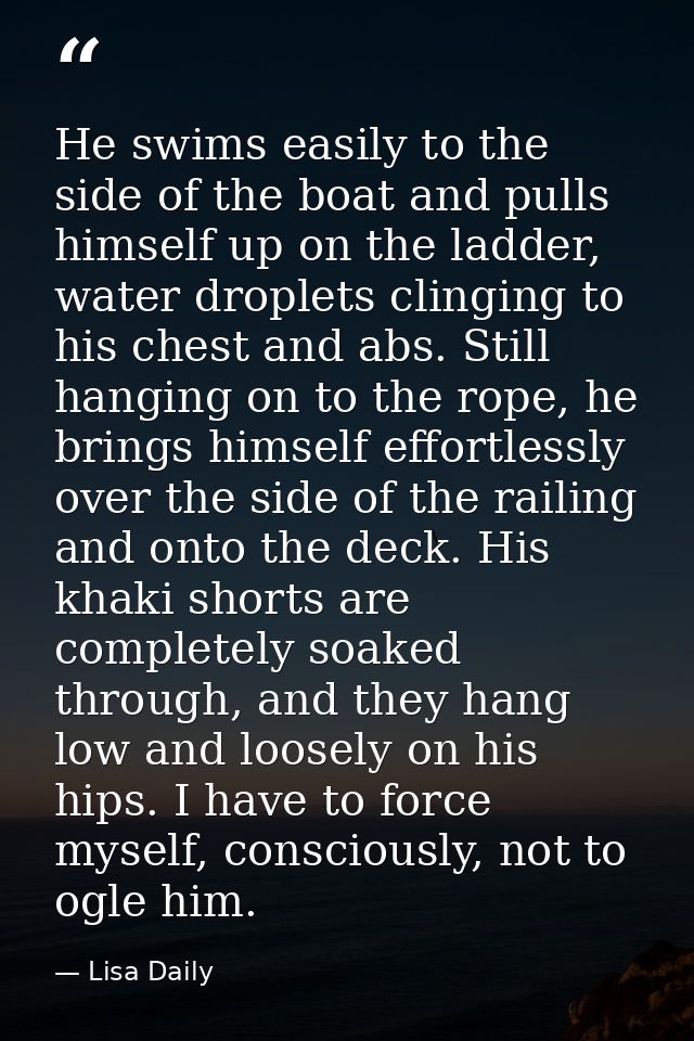 He swims easily to the side of the boat and pulls himself up on the ladder, water droplets clinging to his chest and abs — Lisa Daily