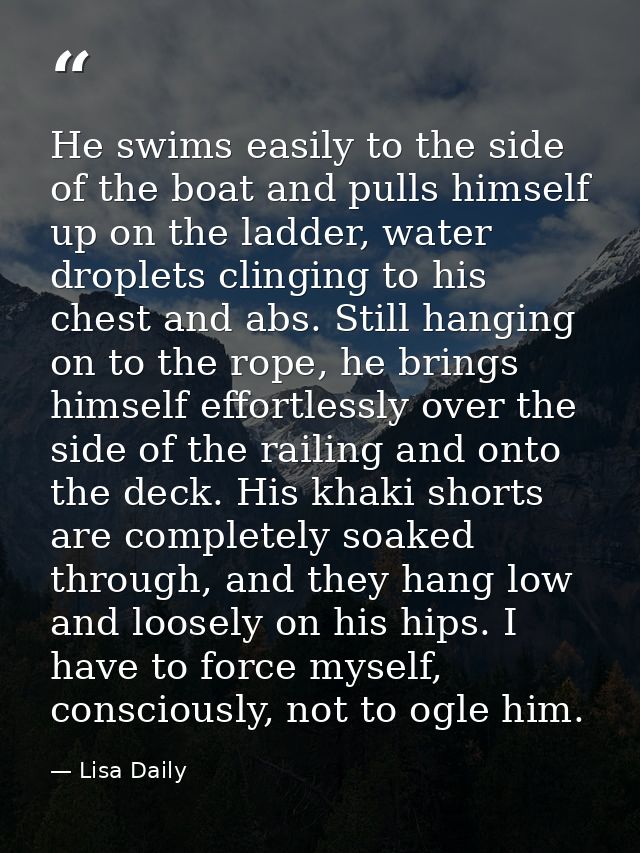 He swims easily to the side of the boat and pulls himself up on the ladder, water droplets clinging to his chest and abs — Lisa Daily