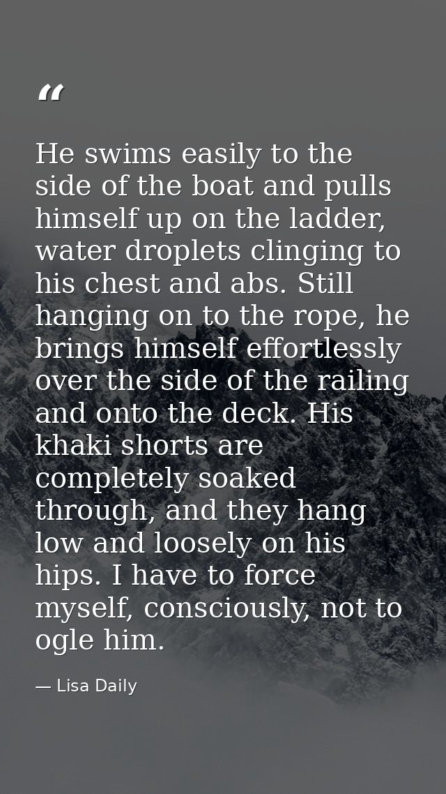 He swims easily to the side of the boat and pulls himself up on the ladder, water droplets clinging to his chest and abs — Lisa Daily