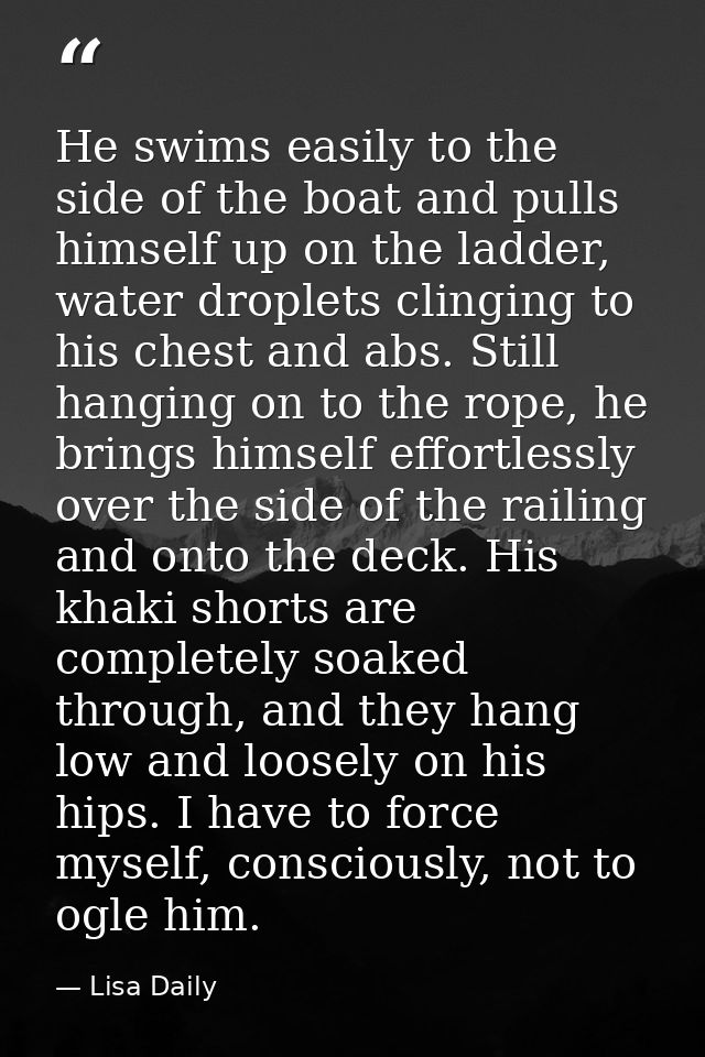 He swims easily to the side of the boat and pulls himself up on the ladder, water droplets clinging to his chest and abs — Lisa Daily