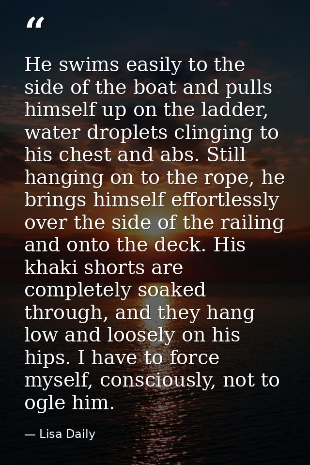 He swims easily to the side of the boat and pulls himself up on the ladder, water droplets clinging to his chest and abs — Lisa Daily