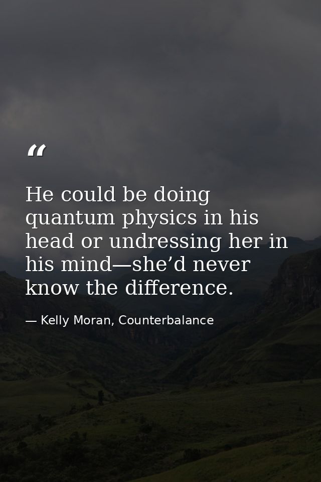 He could be doing quantum physics in his head or undressing her in his mind—she’d never know the difference. — Kelly Moran, Counterbalance
