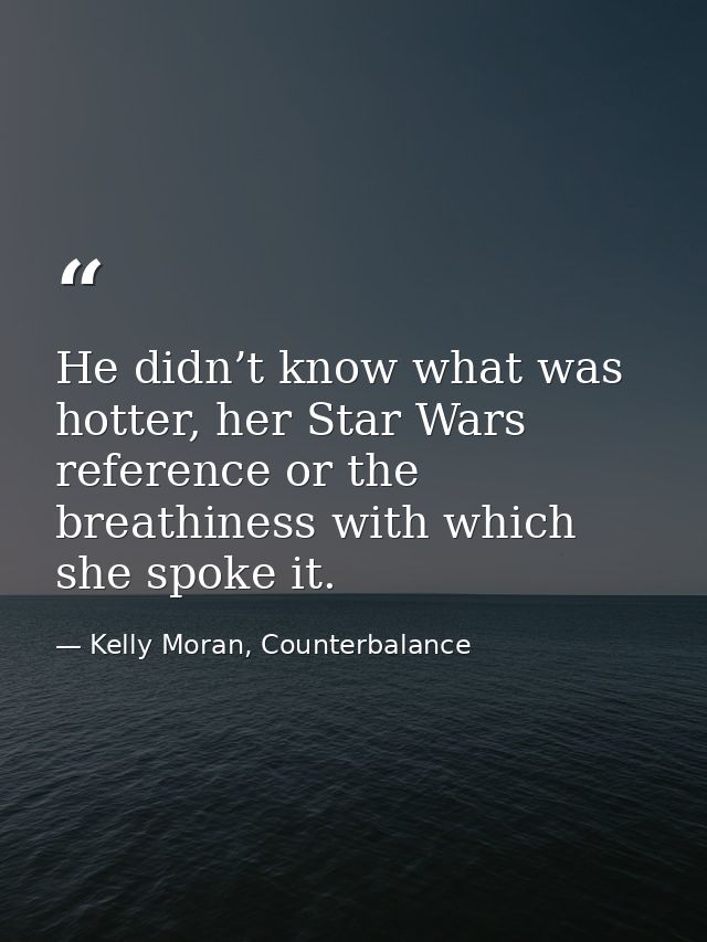 He didn’t know what was hotter, her Star Wars reference or the breathiness with which she spoke it. — Kelly Moran, Counterbalance