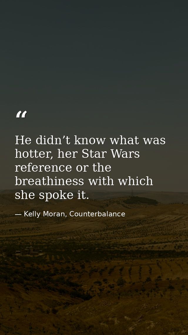 He didn’t know what was hotter, her Star Wars reference or the breathiness with which she spoke it. — Kelly Moran, Counterbalance