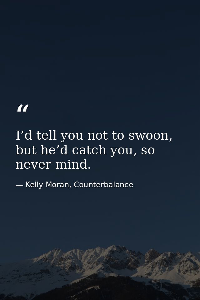 I’d tell you not to swoon, but he’d catch you, so never mind. — Kelly Moran, Counterbalance