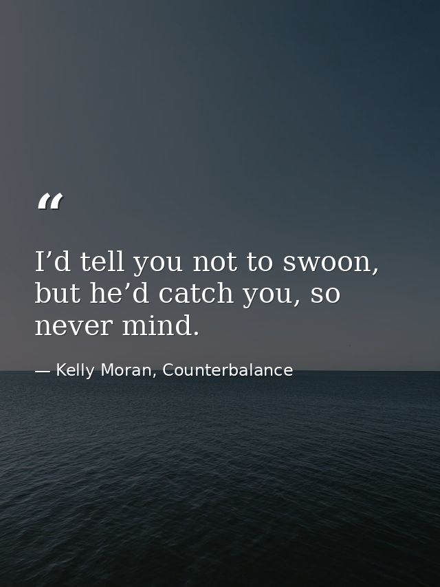 I’d tell you not to swoon, but he’d catch you, so never mind. — Kelly Moran, Counterbalance