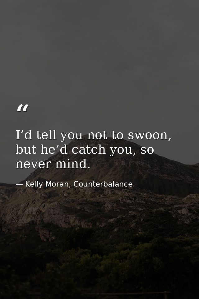 I’d tell you not to swoon, but he’d catch you, so never mind. — Kelly Moran, Counterbalance