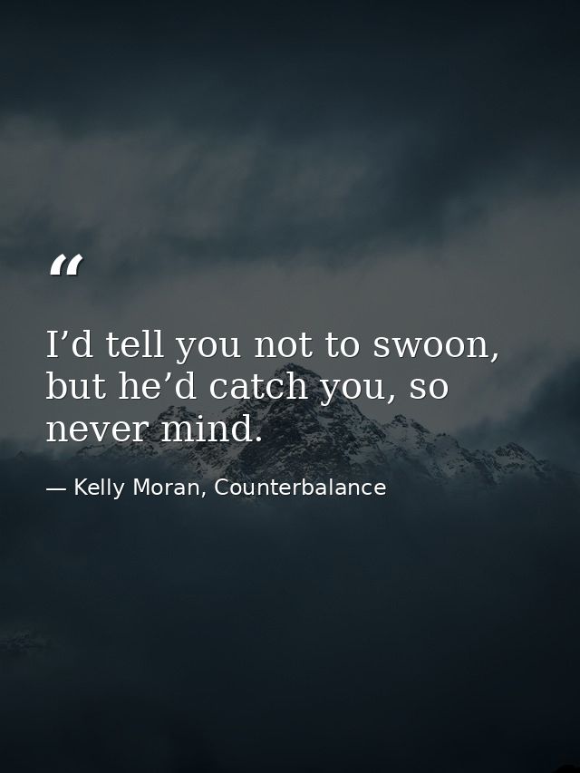I’d tell you not to swoon, but he’d catch you, so never mind. — Kelly Moran, Counterbalance
