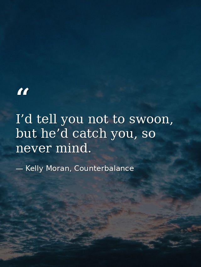 I’d tell you not to swoon, but he’d catch you, so never mind. — Kelly Moran, Counterbalance