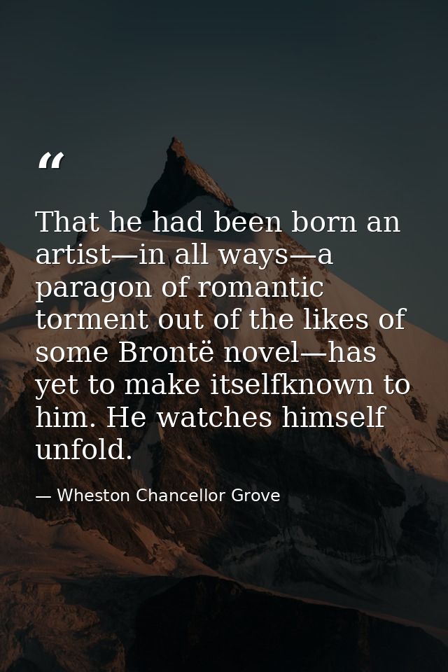 That he had been born an artist—in all ways—a paragon of romantic torment out of the likes of some Brontë novel—has yet  — Wheston Chancellor Grove