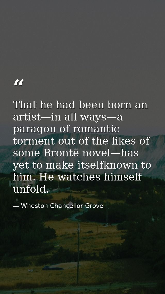 That he had been born an artist—in all ways—a paragon of romantic torment out of the likes of some Brontë novel—has yet  — Wheston Chancellor Grove