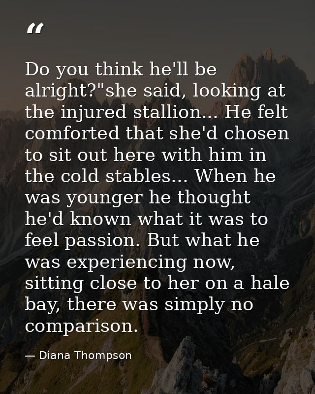 Do you think he'll be alright?"she said, looking at the injured stallion... He felt comforted that she'd chosen to sit o — Diana Thompson