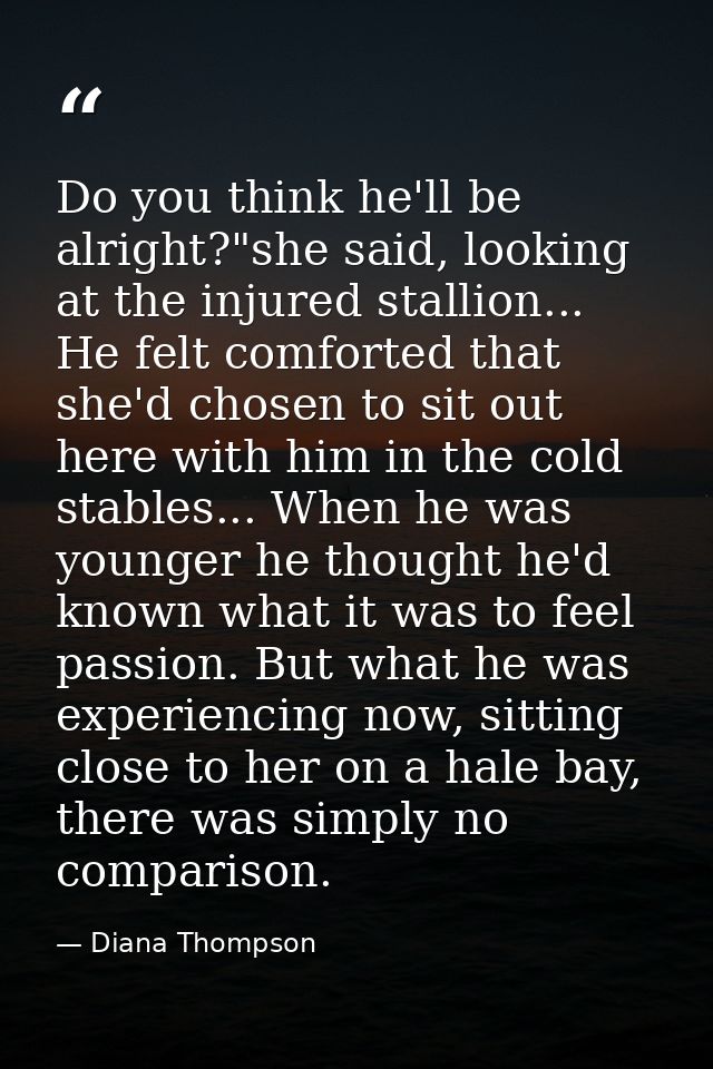 Do you think he'll be alright?"she said, looking at the injured stallion... He felt comforted that she'd chosen to sit o — Diana Thompson