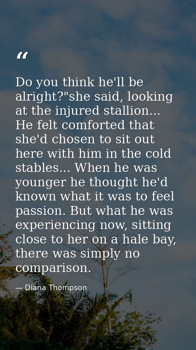 Do you think he'll be alright?"she said, looking at the injured stallion... He felt comforted that she'd chosen to sit o — Diana Thompson