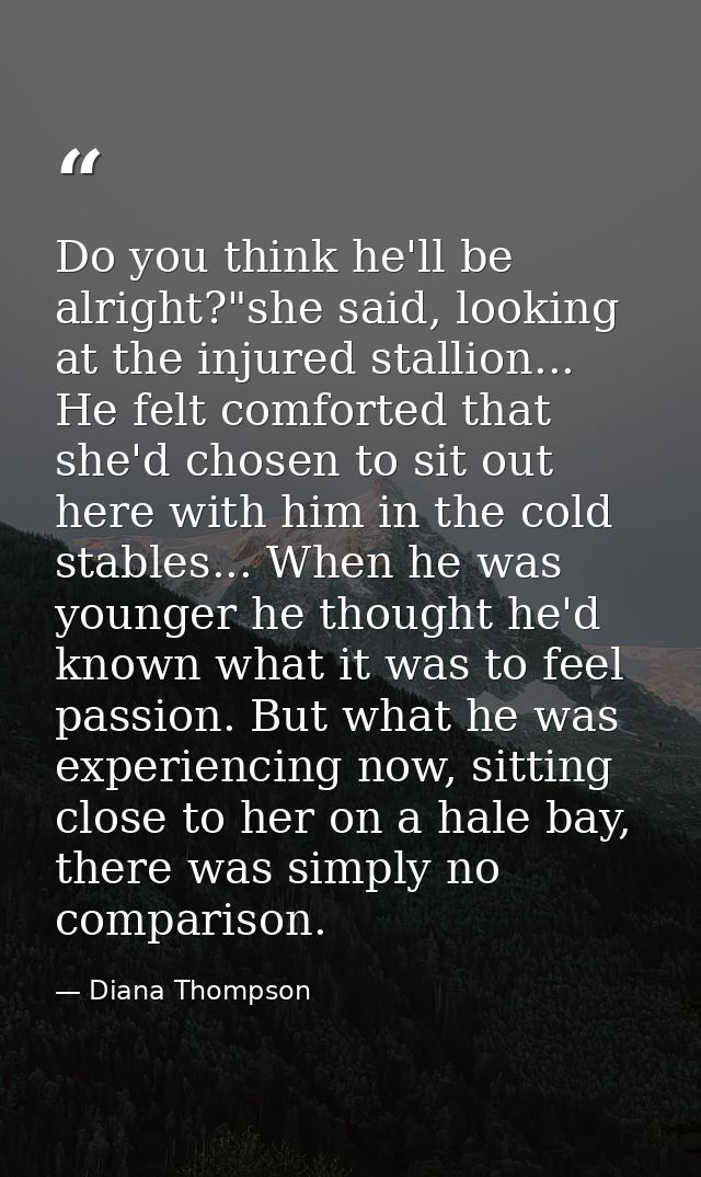 Do you think he'll be alright?"she said, looking at the injured stallion... He felt comforted that she'd chosen to sit o — Diana Thompson