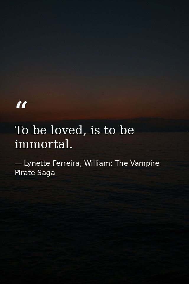 To be loved, is to be immortal. — Lynette Ferreira, William: The Vampire Pirate Saga