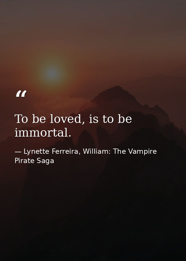 To be loved, is to be immortal. — Lynette Ferreira, William: The Vampire Pirate Saga