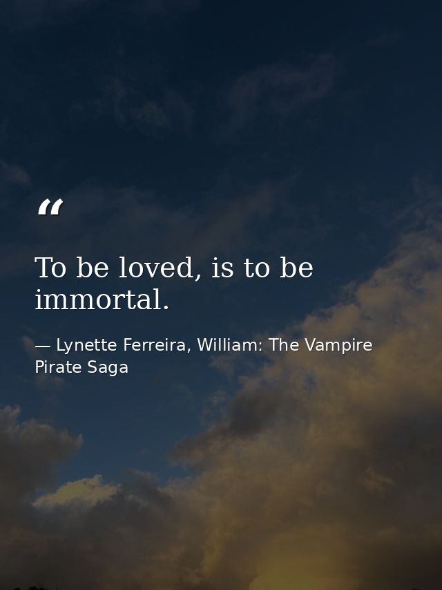 To be loved, is to be immortal. — Lynette Ferreira, William: The Vampire Pirate Saga