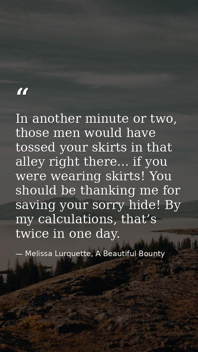 In another minute or two, those men would have tossed your skirts in that alley right there... if you were wearing skirt — Melissa Lurquette, A Beautiful Bounty