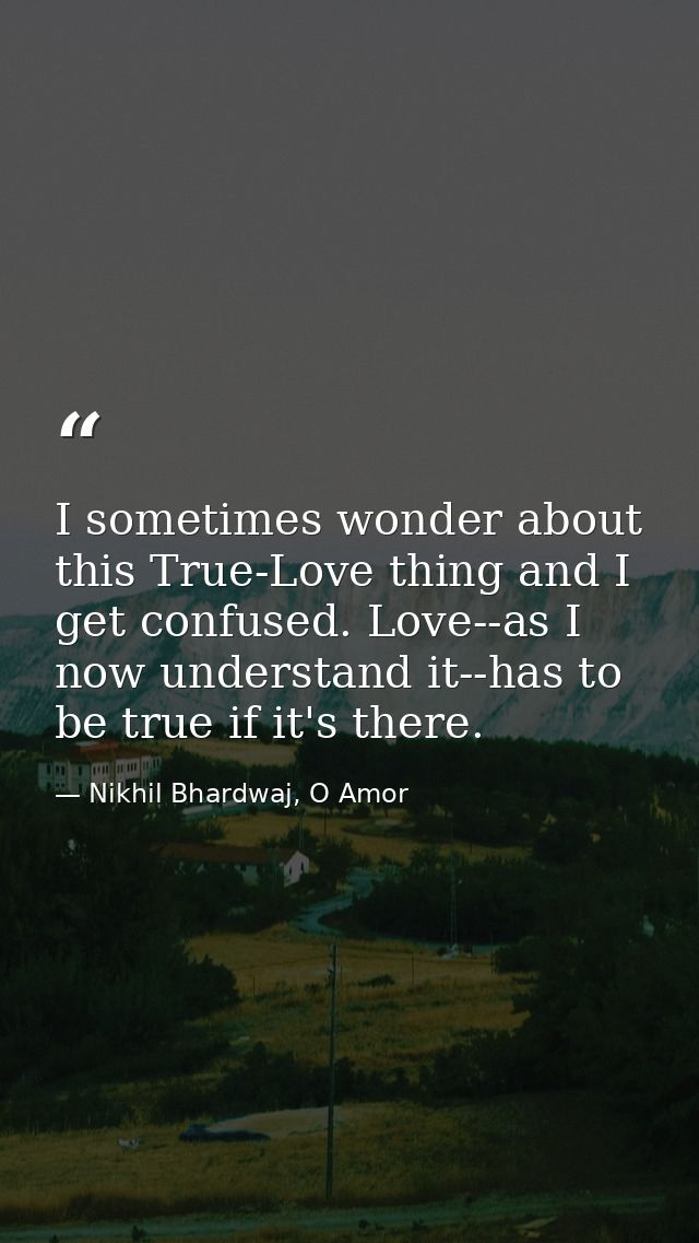 I sometimes wonder about this True-Love thing and I get confused. Love--as I now understand it--has to be true if it's t — Nikhil Bhardwaj, O Amor