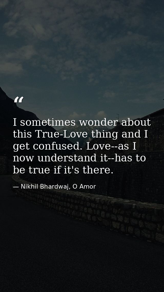 I sometimes wonder about this True-Love thing and I get confused. Love--as I now understand it--has to be true if it's t — Nikhil Bhardwaj, O Amor