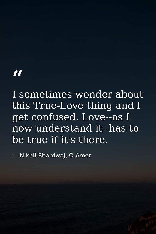 I sometimes wonder about this True-Love thing and I get confused. Love--as I now understand it--has to be true if it's t — Nikhil Bhardwaj, O Amor
