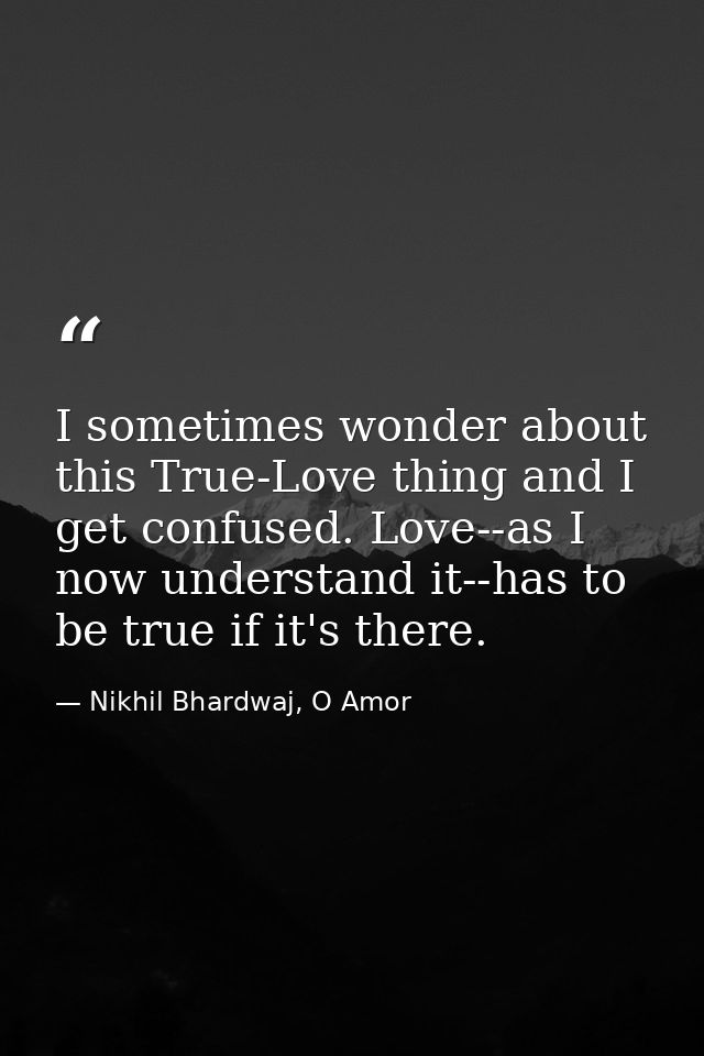 I sometimes wonder about this True-Love thing and I get confused. Love--as I now understand it--has to be true if it's t — Nikhil Bhardwaj, O Amor