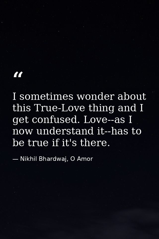 I sometimes wonder about this True-Love thing and I get confused. Love--as I now understand it--has to be true if it's t — Nikhil Bhardwaj, O Amor