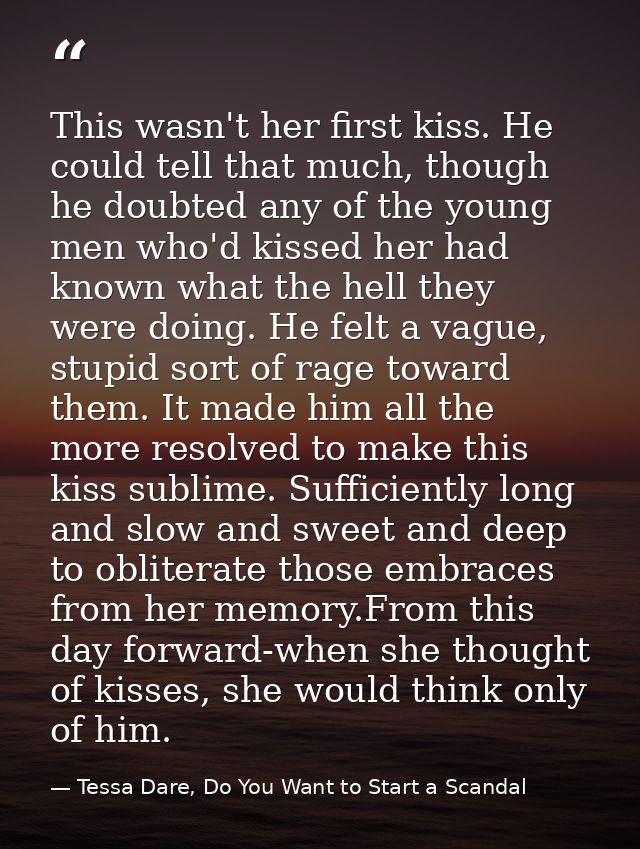 This wasn't her first kiss. He could tell that much, though he doubted any of the young men who'd kissed her had known w — Tessa Dare, Do You Want to Start a Scandal