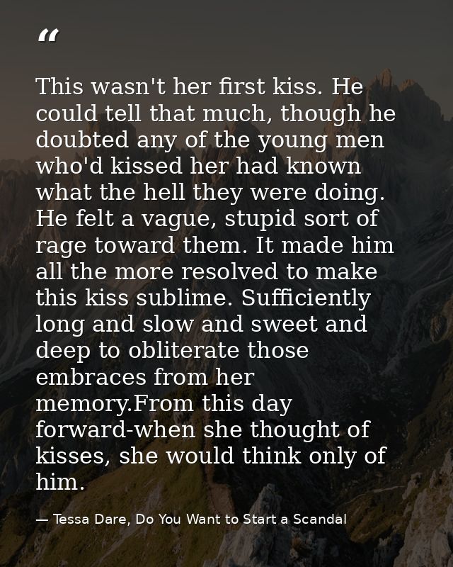 This wasn't her first kiss. He could tell that much, though he doubted any of the young men who'd kissed her had known w — Tessa Dare, Do You Want to Start a Scandal