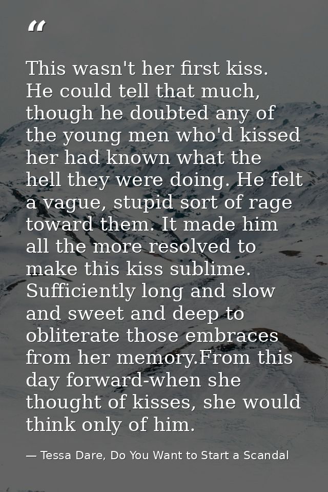 This wasn't her first kiss. He could tell that much, though he doubted any of the young men who'd kissed her had known w — Tessa Dare, Do You Want to Start a Scandal