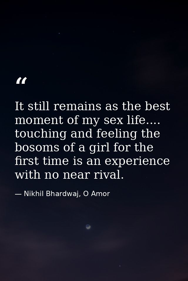 It still remains as the best moment of my sex life.... touching and feeling the bosoms of a girl for the first time is a — Nikhil Bhardwaj, O Amor