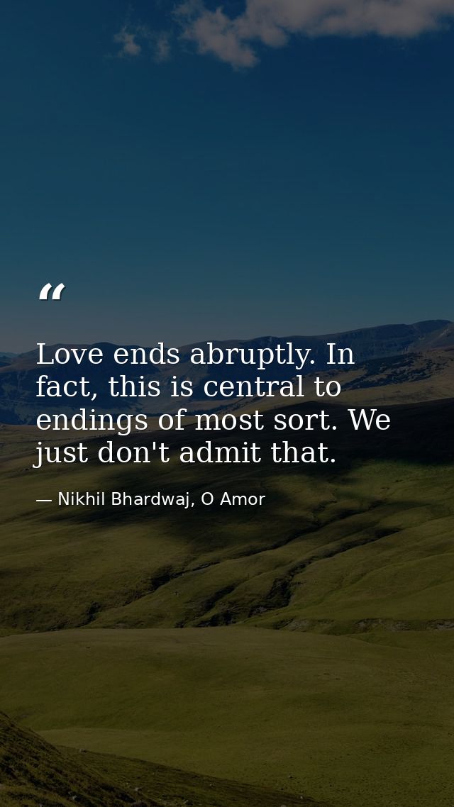 Love ends abruptly. In fact, this is central to endings of most sort. We just don't admit that. — Nikhil Bhardwaj, O Amor