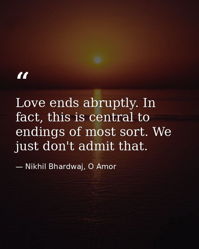 Love ends abruptly. In fact, this is central to endings of most sort. We just don't admit that. — Nikhil Bhardwaj, O Amor